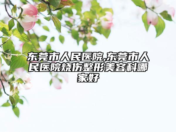 東莞市人民醫(yī)院,東莞市人民醫(yī)院燒傷整形美容科哪家好