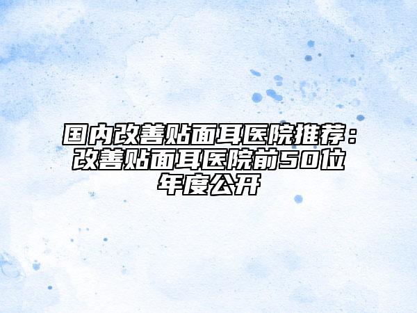 國(guó)內(nèi)改善貼面耳醫(yī)院推薦：改善貼面耳醫(yī)院前50位年度公開