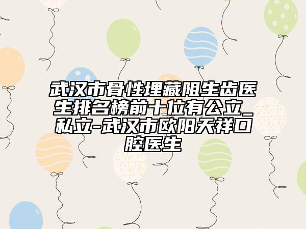 武漢市骨性埋藏阻生齒醫(yī)生排名榜前十位有公立_私立-武漢市歐陽(yáng)天祥口腔醫(yī)生