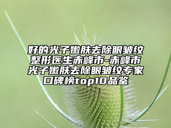 好的光子嫩膚去除眼皺紋整形醫(yī)生赤峰市-赤峰市光子嫩膚去除眼皺紋專家口碑榜top10品鑒