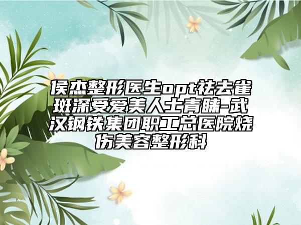 侯杰整形醫(yī)生opt祛去雀斑深受愛美人士青睞-武漢鋼鐵集團職工總醫(yī)院燒傷美容整形科