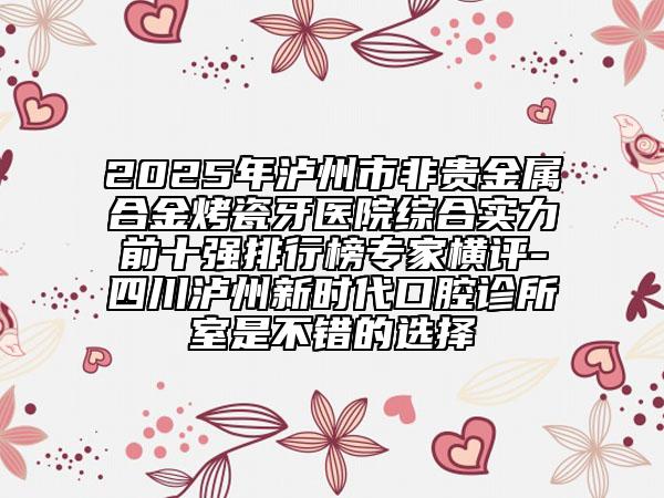 2025年瀘州市非貴金屬合金烤瓷牙醫(yī)院綜合實(shí)力前十強(qiáng)排行榜專家橫評(píng)-四川瀘州新時(shí)代口腔診所室是不錯(cuò)的選擇