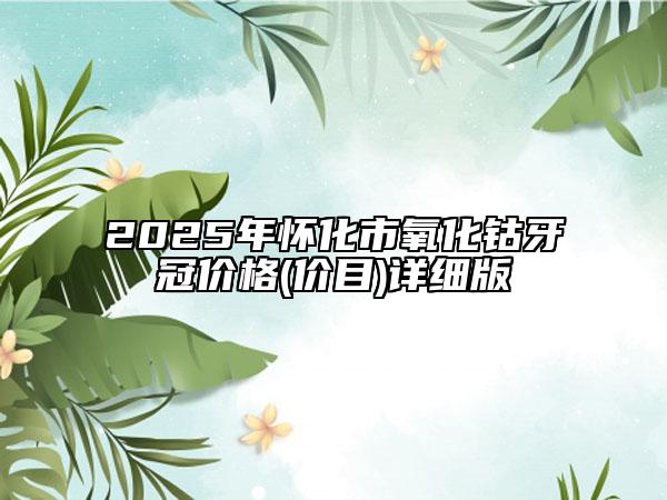 2025年懷化市氧化鈷牙冠價格(價目)詳細版