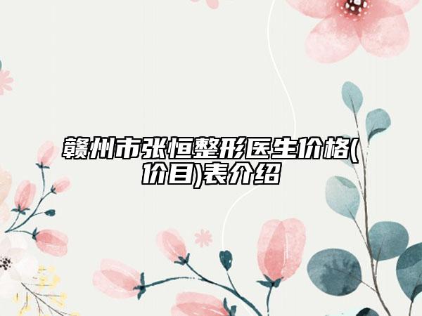 贛州市張恒整形醫(yī)生價(jià)格(價(jià)目)表介紹