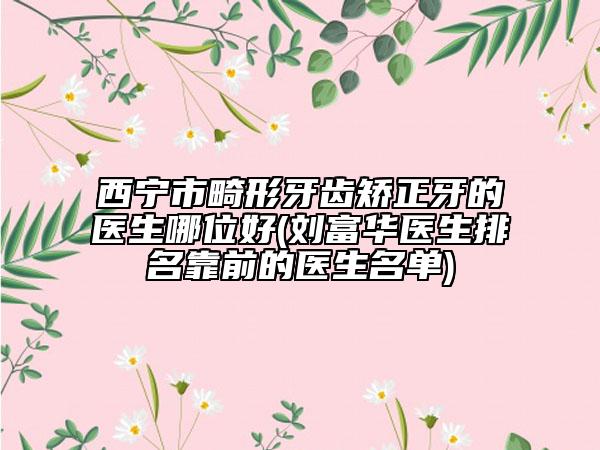 西寧市畸形牙齒矯正牙的醫(yī)生哪位好(劉富華醫(yī)生排名靠前的醫(yī)生名單)