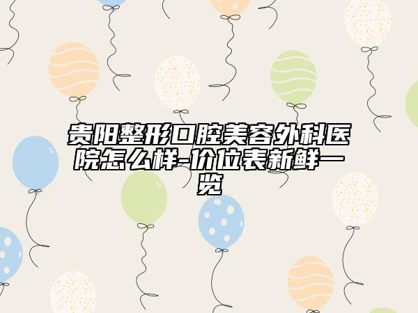 貴陽整形口腔美容外科醫(yī)院怎么樣-價位表新鮮一覽