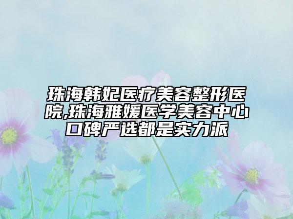 珠海韓妃醫(yī)療美容整形醫(yī)院,珠海雅媛醫(yī)學美容中心口碑嚴選都是實力派