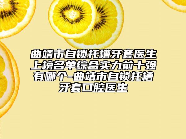 曲靖市自鎖托槽牙套醫(yī)生上榜名單綜合實(shí)力前十強(qiáng)有哪個(gè)-曲靖市自鎖托槽牙套口腔醫(yī)生