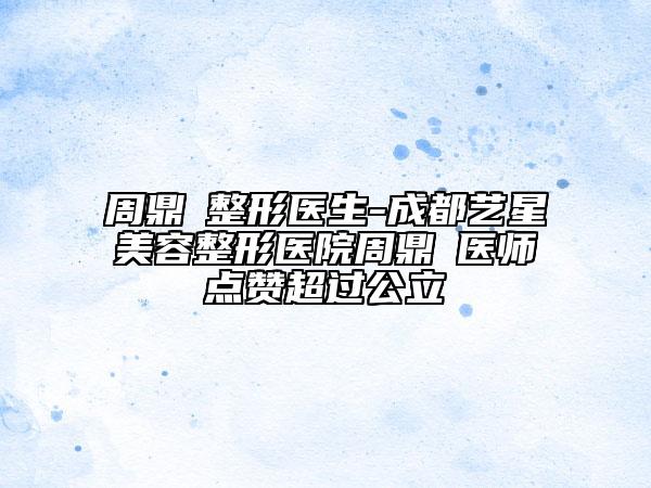 周鼎堃整形醫(yī)生-成都藝星美容整形醫(yī)院周鼎堃醫(yī)師點贊超過公立