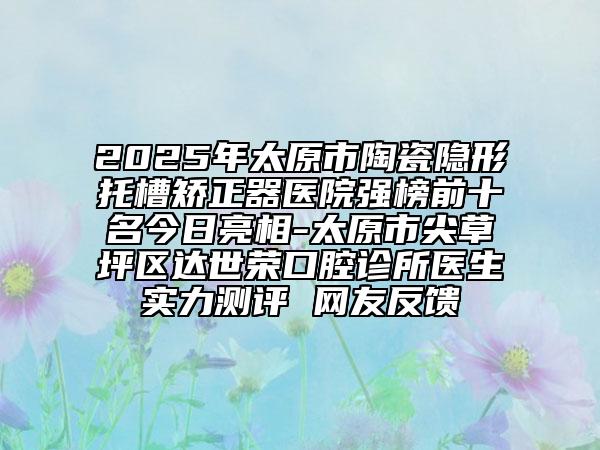 2025年太原市陶瓷隱形托槽矯正器醫(yī)院強榜前十名今日亮相-太原市尖草坪區(qū)達世榮口腔診所醫(yī)生實力測評 網(wǎng)友反饋