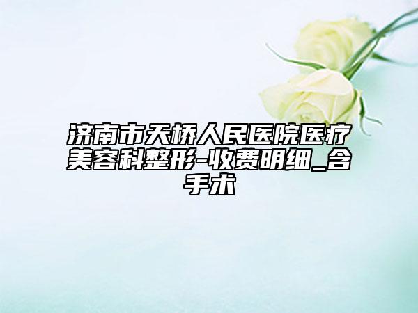 濟(jì)南市天橋人民醫(yī)院醫(yī)療美容科整形-收費(fèi)明細(xì)_含手術(shù)