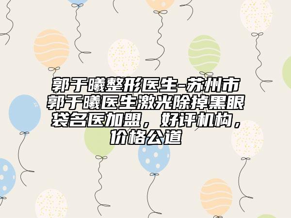 郭于曦整形醫(yī)生-蘇州市郭于曦醫(yī)生激光除掉黑眼袋名醫(yī)加盟，好評(píng)機(jī)構(gòu)，價(jià)格公道