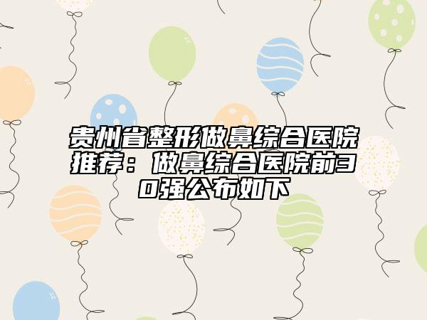 貴州省整形做鼻綜合醫(yī)院推薦：做鼻綜合醫(yī)院前30強(qiáng)公布如下