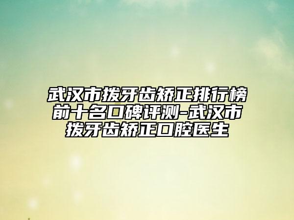 武漢市撥牙齒矯正排行榜前十名口碑評(píng)測(cè)-武漢市撥牙齒矯正口腔醫(yī)生