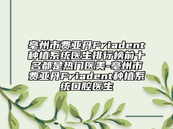 亳州市費(fèi)亞丹Friadent種植系統(tǒng)醫(yī)生排行榜前十名都是熱門(mén)醫(yī)美-亳州市費(fèi)亞丹Friadent種植系統(tǒng)口腔醫(yī)生