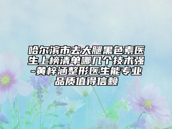 哈爾濱市去大腿黑色素醫(yī)生上榜清單哪幾個(gè)技術(shù)強(qiáng)-黃梓涵整形醫(yī)生能專業(yè)品質(zhì)值得信賴