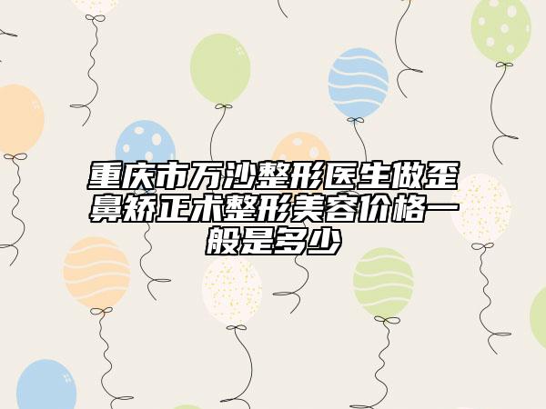 重慶市萬沙整形醫(yī)生做歪鼻矯正術(shù)整形美容價(jià)格一般是多少