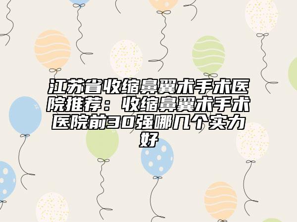 江蘇省收縮鼻翼術(shù)手術(shù)醫(yī)院推薦：收縮鼻翼術(shù)手術(shù)醫(yī)院前30強(qiáng)哪幾個(gè)實(shí)力好
