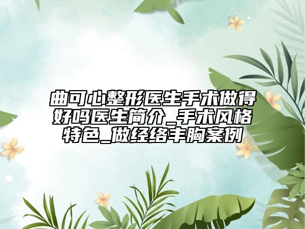 曲可心整形醫(yī)生手術(shù)做得好嗎醫(yī)生簡介_手術(shù)風(fēng)格特色_做經(jīng)絡(luò)豐胸案例