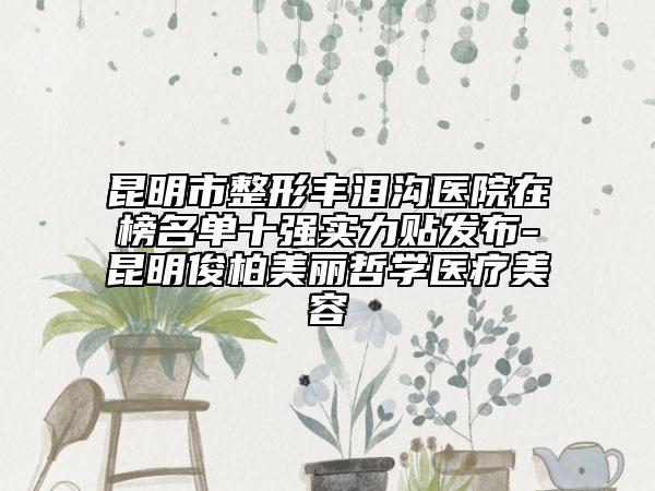 昆明市整形豐淚溝醫(yī)院在榜名單十強實力貼發(fā)布-昆明俊柏美麗哲學醫(yī)療美容