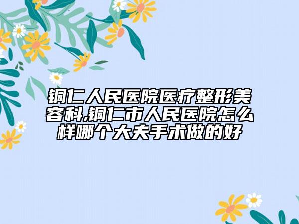銅仁人民醫(yī)院醫(yī)療整形美容科,銅仁市人民醫(yī)院怎么樣哪個(gè)大夫手術(shù)做的好
