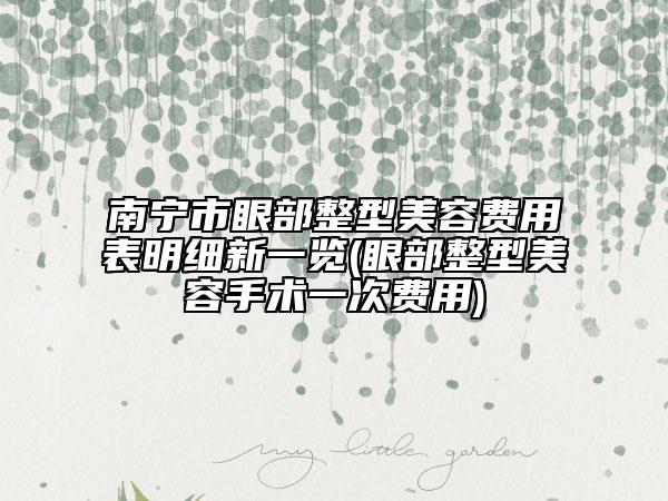 南寧市眼部整型美容費(fèi)用表明細(xì)新一覽(眼部整型美容手術(shù)一次費(fèi)用)