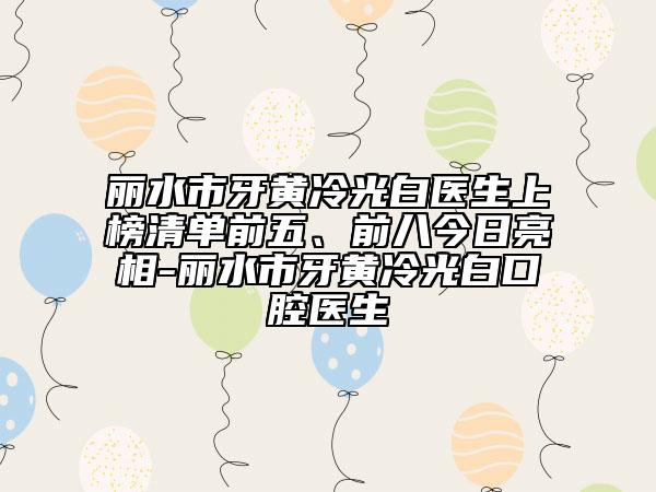 麗水市牙黃冷光白醫(yī)生上榜清單前五、前八今日亮相-麗水市牙黃冷光白口腔醫(yī)生