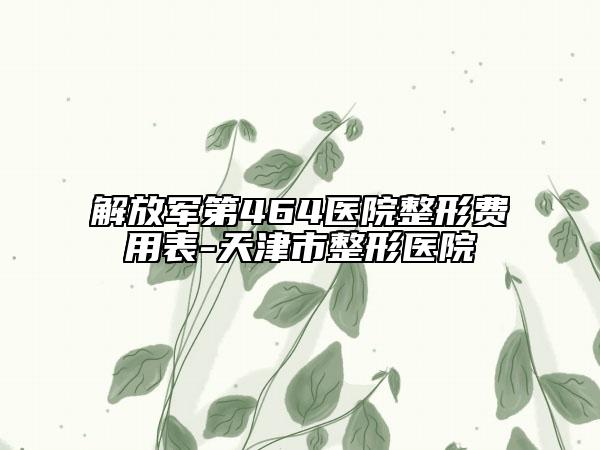 解放軍第464醫(yī)院整形費(fèi)用表-天津市整形醫(yī)院
