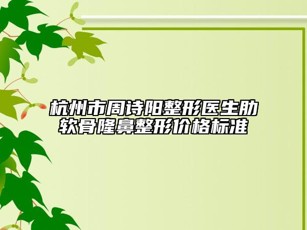 杭州市周詩陽整形醫(yī)生肋軟骨隆鼻整形價格標(biāo)準(zhǔn)