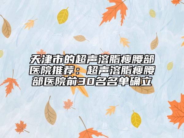 天津市的超聲溶脂瘦腰部醫(yī)院推薦：超聲溶脂瘦腰部醫(yī)院前30名名單確立