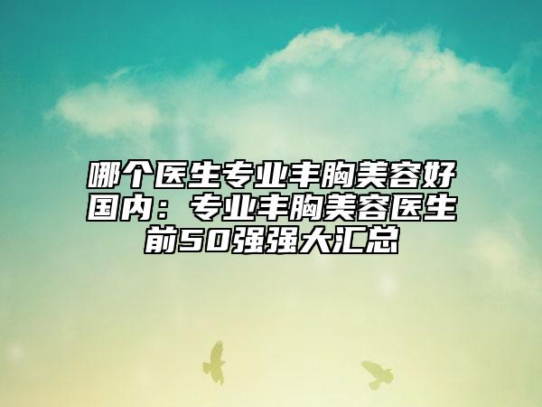 哪個醫(yī)生專業(yè)豐胸美容好國內(nèi)：專業(yè)豐胸美容醫(yī)生前50強強大匯總