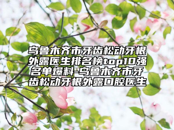 烏魯木齊市牙齒松動牙根外露醫(yī)生排名榜top10強(qiáng)名單爆料-烏魯木齊市牙齒松動牙根外露口腔醫(yī)生