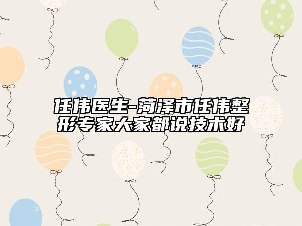 任偉醫(yī)生-菏澤市任偉整形專家大家都說(shuō)技術(shù)好