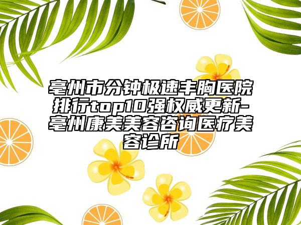 亳州市分鐘極速豐胸醫(yī)院排行top10強權威更新-亳州康美美容咨詢醫(yī)療美容診所