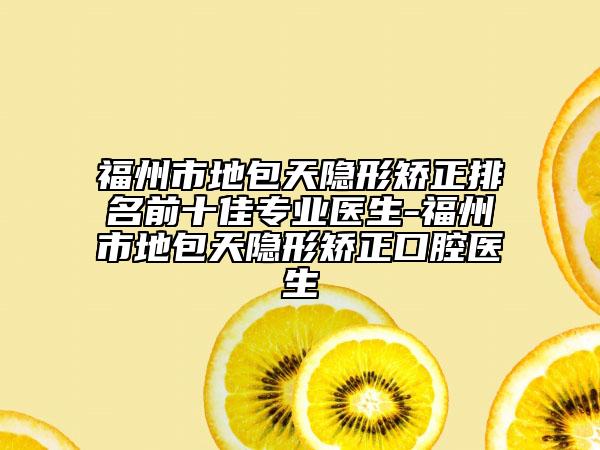 福州市地包天隱形矯正排名前十佳專(zhuān)業(yè)醫(yī)生-福州市地包天隱形矯正口腔醫(yī)生