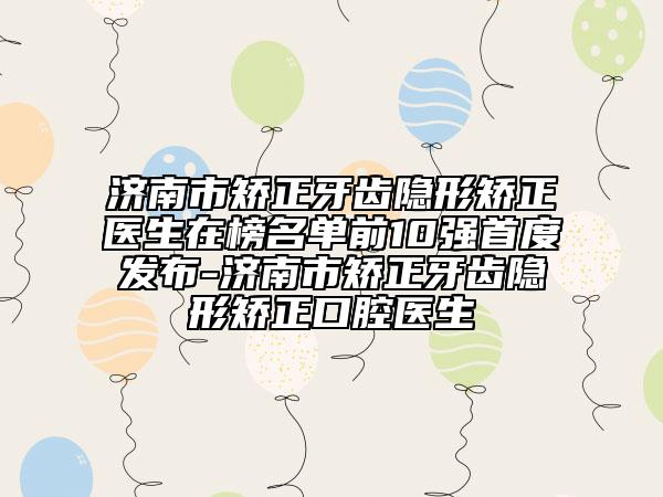 濟南市矯正牙齒隱形矯正醫(yī)生在榜名單前10強首度發(fā)布-濟南市矯正牙齒隱形矯正口腔醫(yī)生
