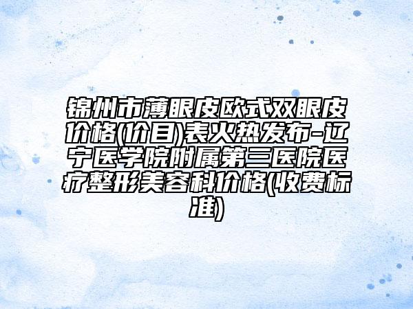 錦州市薄眼皮歐式雙眼皮價(jià)格(價(jià)目)表火熱發(fā)布-遼寧醫(yī)學(xué)院附屬第三醫(yī)院醫(yī)療整形美容科價(jià)格(收費(fèi)標(biāo)準(zhǔn))