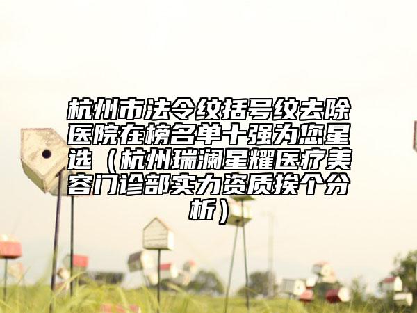 杭州市法令紋括號(hào)紋去除醫(yī)院在榜名單十強(qiáng)為您星選（杭州瑞瀾星耀醫(yī)療美容門診部實(shí)力資質(zhì)挨個(gè)分析）