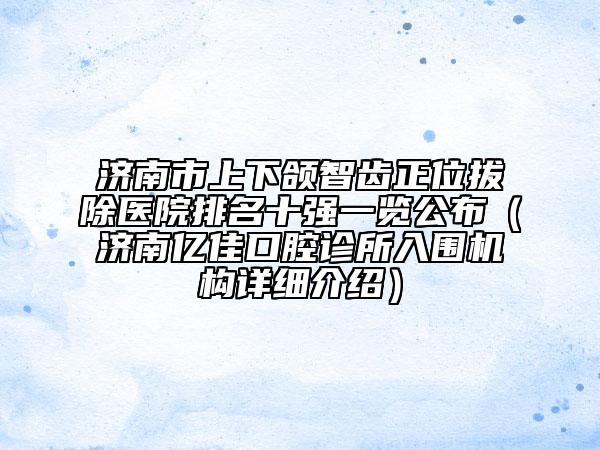 濟南市上下頜智齒正位拔除醫(yī)院排名十強一覽公布（濟南億佳口腔診所入圍機構(gòu)詳細介紹）