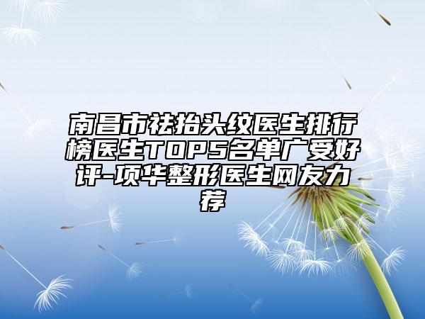 南昌市祛抬頭紋醫(yī)生排行榜醫(yī)生TOP5名單廣受好評-項華整形醫(yī)生網(wǎng)友力薦