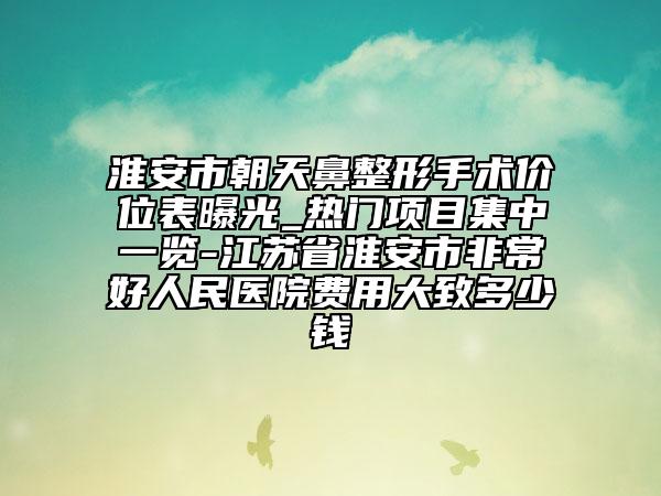 淮安市朝天鼻整形手術(shù)價位表曝光_熱門項目集中一覽-江蘇省淮安市非常好人民醫(yī)院費用大致多少錢