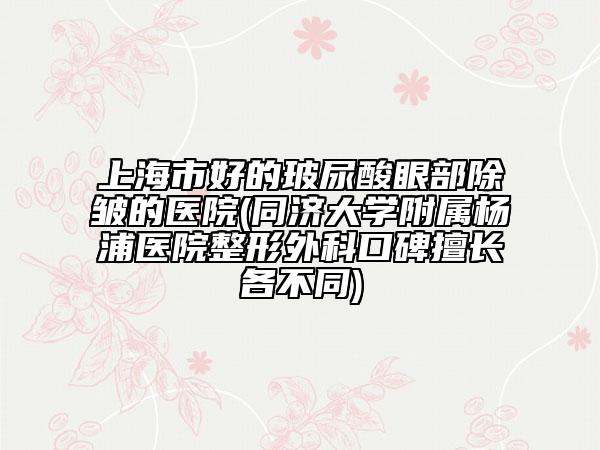 上海市好的玻尿酸眼部除皺的醫(yī)院(同濟(jì)大學(xué)附屬楊浦醫(yī)院整形外科口碑擅長各不同)
