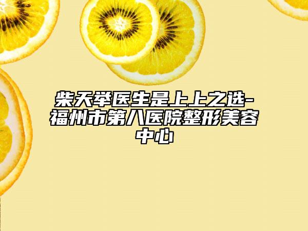 柴天舉醫(yī)生是上上之選-福州市第八醫(yī)院整形美容中心