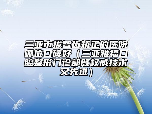三亞市拔智齒矯正的醫(yī)院哪位口碑好（三亞雅?？谇徽伍T(mén)診部既權(quán)威技術(shù)又先進(jìn)）