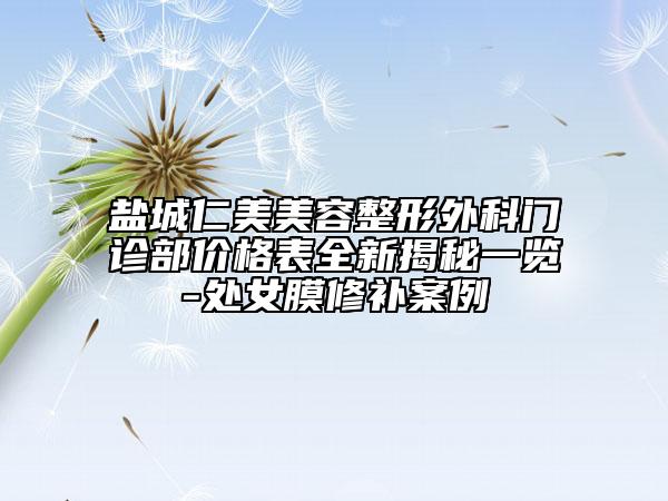 鹽城仁美美容整形外科門診部價(jià)格表全新揭秘一覽-處女膜修補(bǔ)案例