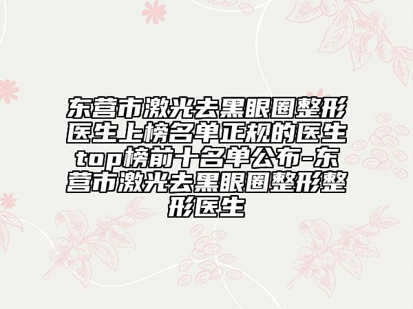 東營市激光去黑眼圈整形醫(yī)生上榜名單正規(guī)的醫(yī)生top榜前十名單公布-東營市激光去黑眼圈整形整形醫(yī)生