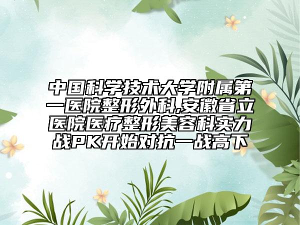 中國(guó)科學(xué)技術(shù)大學(xué)附屬第一醫(yī)院整形外科,安徽省立醫(yī)院醫(yī)療整形美容科實(shí)力戰(zhàn)PK開始對(duì)抗一戰(zhàn)高下