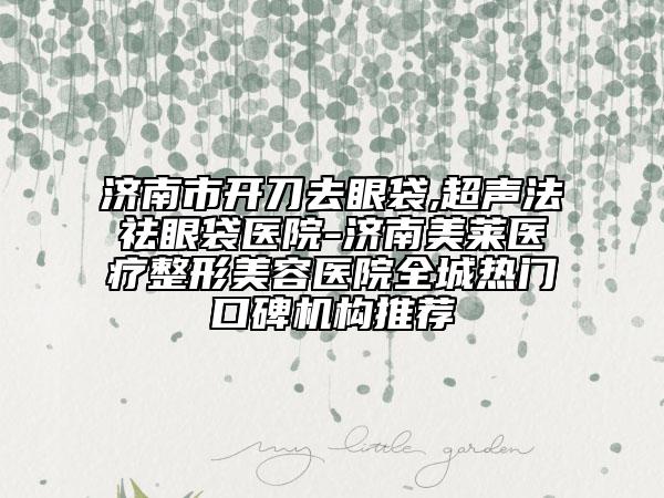 濟南市開刀去眼袋,超聲法祛眼袋醫(yī)院-濟南美萊醫(yī)療整形美容醫(yī)院全城熱門口碑機構(gòu)推薦