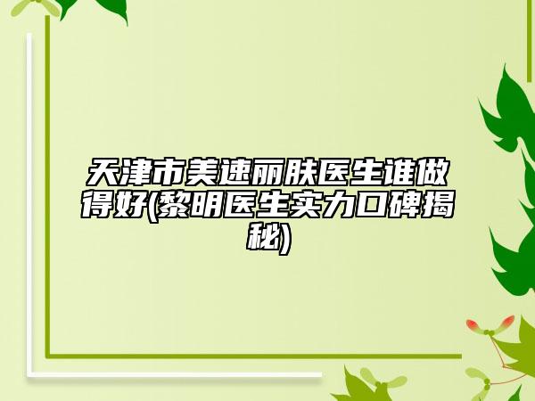 天津市美速麗膚醫(yī)生誰做得好(黎明醫(yī)生實力口碑揭秘)