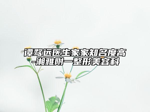 譚騖遠醫(yī)生家家知名度高-湘雅附一整形美容科